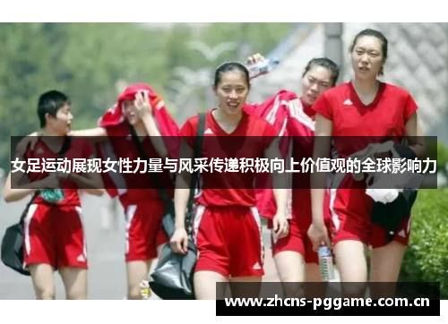 女足运动展现女性力量与风采传递积极向上价值观的全球影响力